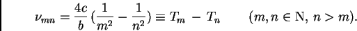 \begin{displaymath}\nu_{mn} = \frac{4 c}{b}\, ( \frac{1}{m^2} -
\frac{1}{n^2}) \equiv T_m \, - \, T_n \,
\qquad (m,n \in {\bf\rm N}, \, n > m).
\end{displaymath}