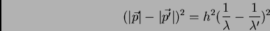 \begin{displaymath}(\vert\vec {p}\vert - \vert\vec {p'}\vert)^{2} = h^{2} (\frac {1}{\lambda} - \frac
{1}{\lambda'})^{2}
\end{displaymath}