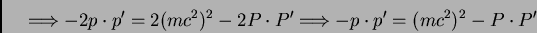 \begin{displaymath}\Longrightarrow - 2 p \cdot p' = 2 (m c^{2})^{2} - 2 P \cdot P'
\Longrightarrow - p \cdot p' = (m c^{2})^{2} - P \cdot P'
\end{displaymath}