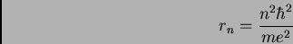 \begin{displaymath}r_{n} = \frac {n^{2} \hbar^{2}}{m e^{2}}
\end{displaymath}