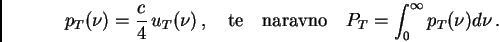 \begin{displaymath}p_T(\nu) = \frac{c}{4} \, u_T(\nu) \, , \quad
{\rm te \quad naravno \quad} P_T = \int^{\infty}_{0} p_T(\nu) d \nu \, .
\end{displaymath}