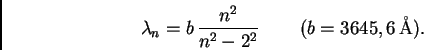 \begin{displaymath}\lambda_n = b \,\frac{n^2}{n^2 - 2^2} \,\qquad (b = 3645,6 \,{\rm\AA}).
\end{displaymath}