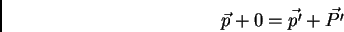 \begin{displaymath}\vec {p} + 0 = \vec {p'} + \vec {P'}
\end{displaymath}