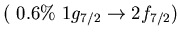 $(\ 0.6\%\ 1g_{7/2} \to 2f_{7/2})$